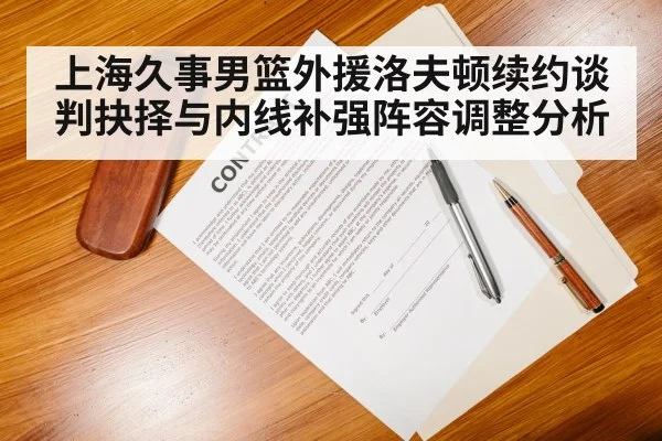 上海久事男篮外援洛夫顿续约谈判抉择与内线补强阵容调整分析