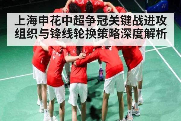 上海申花中超争冠关键战进攻组织与锋线轮换策略深度解析