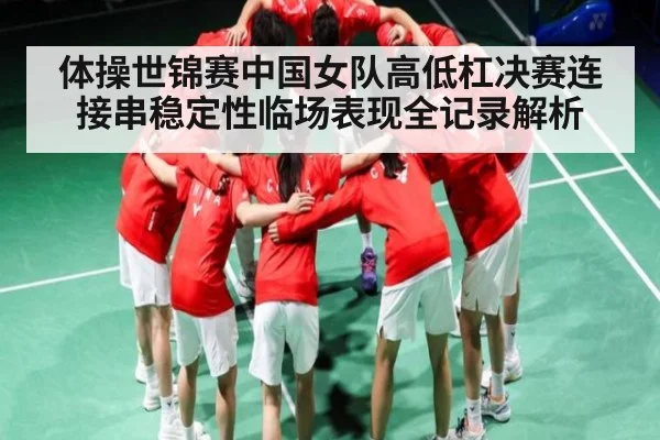 体操世锦赛中国女队高低杠决赛连接串稳定性临场表现全记录解析