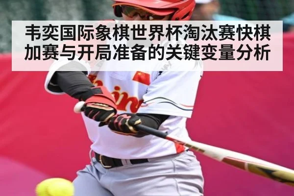 韦奕国际象棋世界杯淘汰赛快棋加赛与开局准备的关键变量分析（kaiyun）